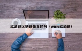 红酒链区块链是真的吗(wine红酒链)