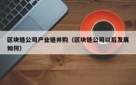 区块链公司产业链并购(区块链公司以后发展如何)