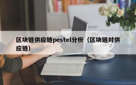 区块链供应链pestel分析(区块链对供应链)