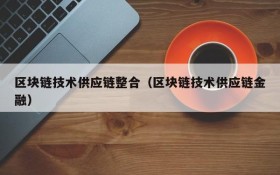 区块链技术供应链整合(区块链技术供应链金融)