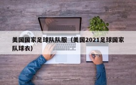 美国国家足球队队服(美国2021足球国家队球衣)
