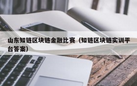 山东知链区块链金融比赛(知链区块链实训平台答案)