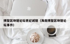 博鳌区块链论坛世纪诚链(海南博鳌区块链论坛事件)