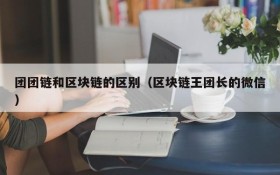 团团链和区块链的区别(区块链王团长的微信)