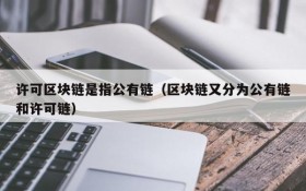 许可区块链是指公有链(区块链又分为公有链和许可链)