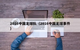 2016中国足球队(2016中国足球事件)