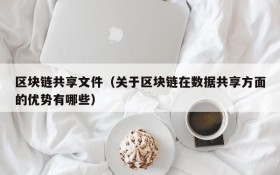 区块链共享文件(关于区块链在数据共享方面的优势有哪些)