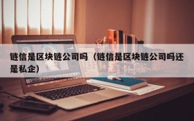 链信是区块链公司吗(链信是区块链公司吗还是私企)