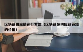 区块链供应链运行方式(区块链在供应链领域的价值)