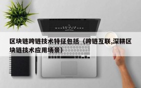 区块链跨链技术特征包括(跨链互联,深耕区块链技术应用场景)