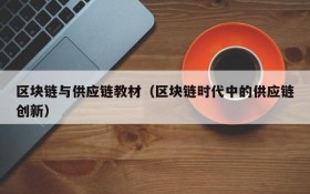 区块链与供应链教材(区块链时代中的供应链创新)