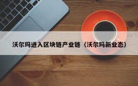 沃尔玛进入区块链产业链(沃尔玛新业态)