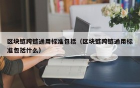 区块链跨链通用标准包括(区块链跨链通用标准包括什么)
