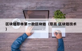 区块链蔡林第一款区块链(蔡亮 区块链技术)