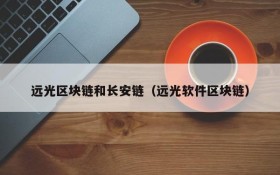 远光区块链和长安链(远光软件区块链)