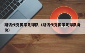 斯洛伐克国家足球队(斯洛伐克国家足球队身价)