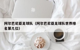阿尔巴尼亚足球队(阿尔巴尼亚足球队世界排名第几位)