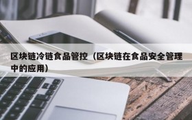 区块链冷链食品管控(区块链在食品安全管理中的应用)