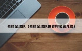 希腊足球队(希腊足球队世界排名第几位)