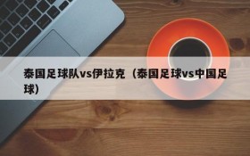泰国足球队vs伊拉克(泰国足球vs中国足球)