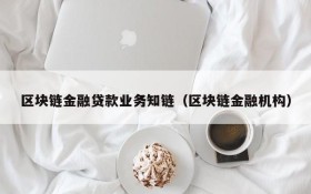 区块链金融贷款业务知链(区块链金融机构)