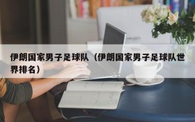 伊朗国家男子足球队(伊朗国家男子足球队世界排名)