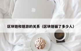 区块链和链游的关系(区块链骗了多少人)