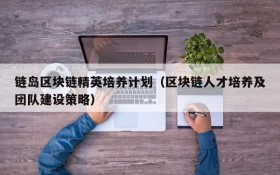 链岛区块链精英培养计划(区块链人才培养及团队建设策略)
