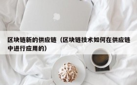 区块链新的供应链(区块链技术如何在供应链中进行应用的)