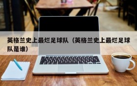 英格兰史上最烂足球队(英格兰史上最烂足球队是谁)