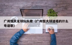 广州恒大足球队队歌(广州恒大球迷唱的什么粤语歌)