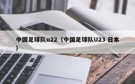 中国足球队u22(中国足球队U23 日本)