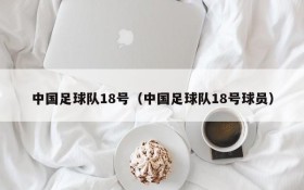 中国足球队18号(中国足球队18号球员)