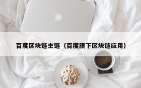 百度区块链主链(百度旗下区块链应用)