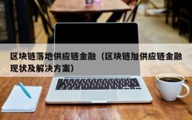 区块链落地供应链金融(区块链加供应链金融现状及解决方案)