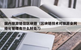 国内旅游链信区块链(区块链技术对旅游业网络化管理有什么好处?)