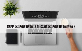 端午区块链视频(什么是区块链视频讲解)