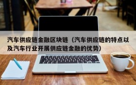 汽车供应链金融区块链(汽车供应链的特点以及汽车行业开展供应链金融的优势)