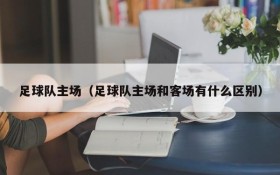 足球队主场(足球队主场和客场有什么区别)