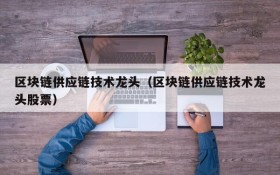 区块链供应链技术龙头(区块链供应链技术龙头股票)