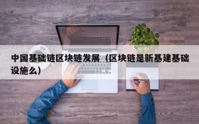 中国基础链区块链发展(区块链是新基建基础设施么)