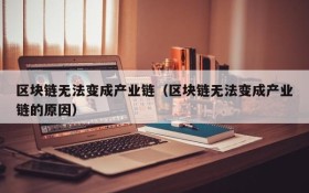 区块链无法变成产业链(区块链无法变成产业链的原因)