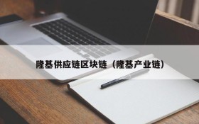 隆基供应链区块链(隆基产业链)