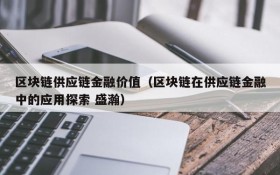 区块链供应链金融价值(区块链在供应链金融中的应用探索 盛瀚)
