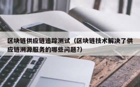 区块链供应链追踪测试(区块链技术解决了供应链溯源服务的哪些问题?)