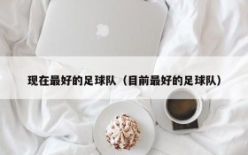 现在最好的足球队(目前最好的足球队)