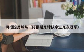阿根延足球队(阿根延足球队拿过几次冠军)