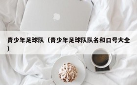 青少年足球队(青少年足球队队名和口号大全)