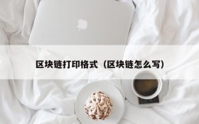 区块链打印格式(区块链怎么写)