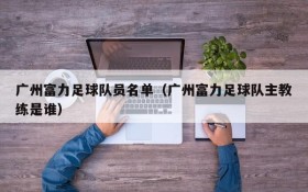 广州富力足球队员名单(广州富力足球队主教练是谁)